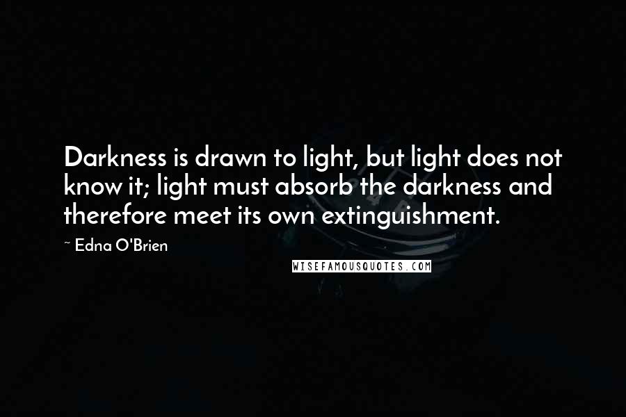 Edna O'Brien Quotes: Darkness is drawn to light, but light does not know it; light must absorb the darkness and therefore meet its own extinguishment.