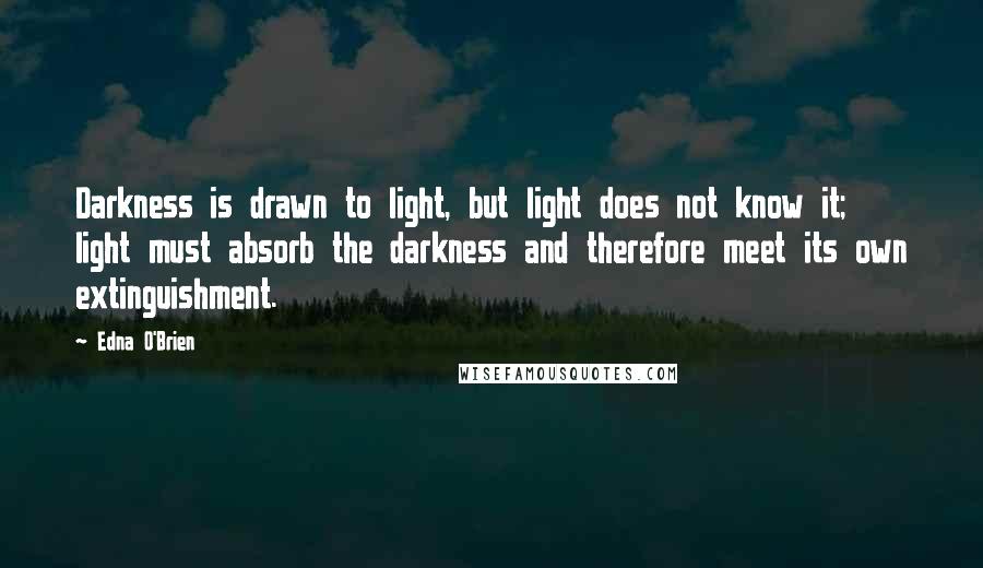 Edna O'Brien Quotes: Darkness is drawn to light, but light does not know it; light must absorb the darkness and therefore meet its own extinguishment.