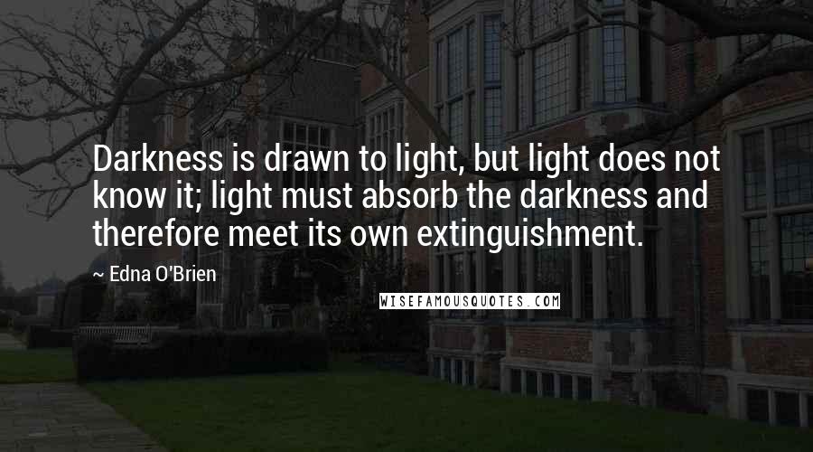 Edna O'Brien Quotes: Darkness is drawn to light, but light does not know it; light must absorb the darkness and therefore meet its own extinguishment.