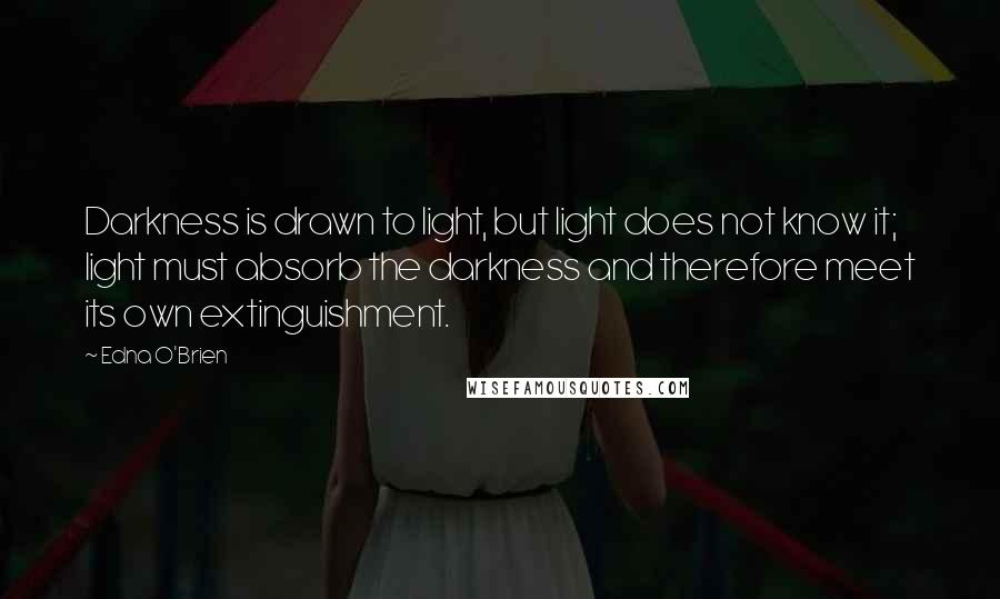 Edna O'Brien Quotes: Darkness is drawn to light, but light does not know it; light must absorb the darkness and therefore meet its own extinguishment.