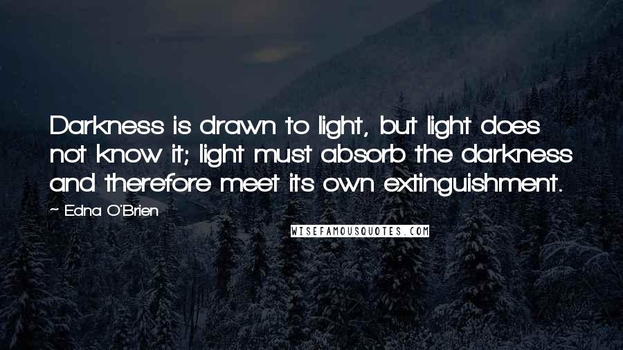 Edna O'Brien Quotes: Darkness is drawn to light, but light does not know it; light must absorb the darkness and therefore meet its own extinguishment.