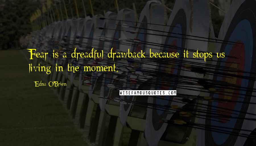 Edna O'Brien Quotes: Fear is a dreadful drawback because it stops us living in the moment.