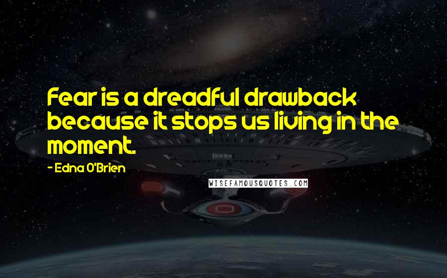 Edna O'Brien Quotes: Fear is a dreadful drawback because it stops us living in the moment.