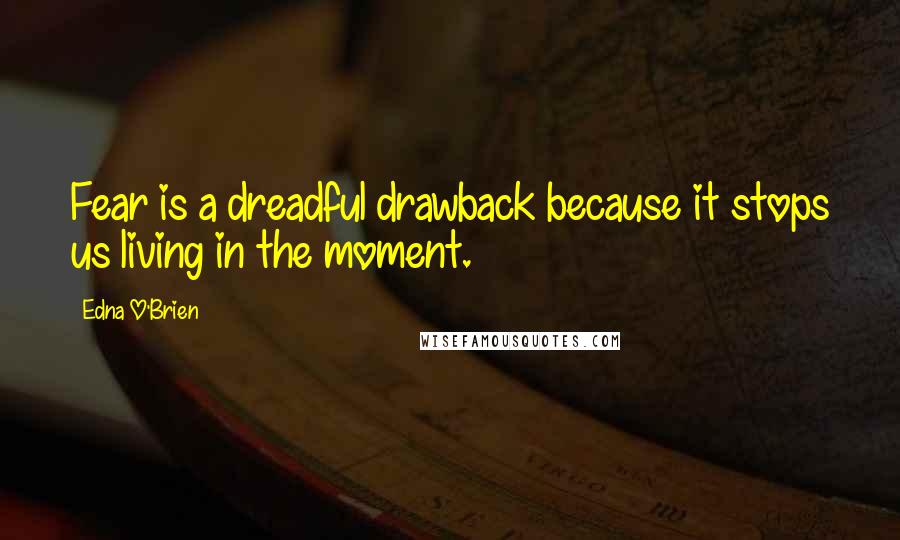 Edna O'Brien Quotes: Fear is a dreadful drawback because it stops us living in the moment.