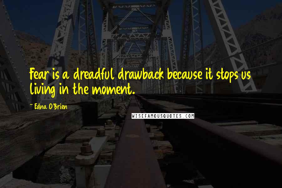 Edna O'Brien Quotes: Fear is a dreadful drawback because it stops us living in the moment.