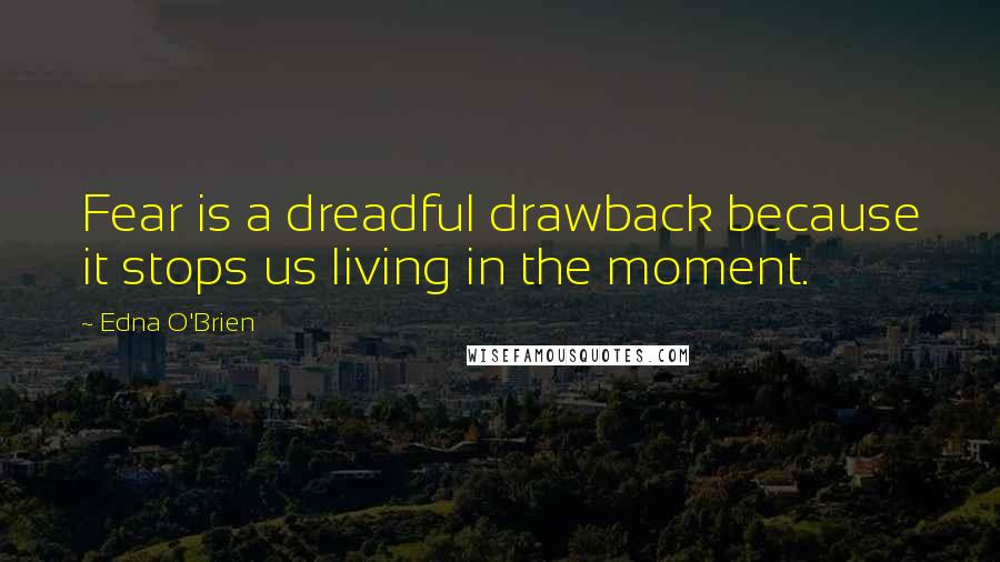 Edna O'Brien Quotes: Fear is a dreadful drawback because it stops us living in the moment.