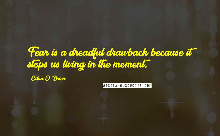 Edna O'Brien Quotes: Fear is a dreadful drawback because it stops us living in the moment.