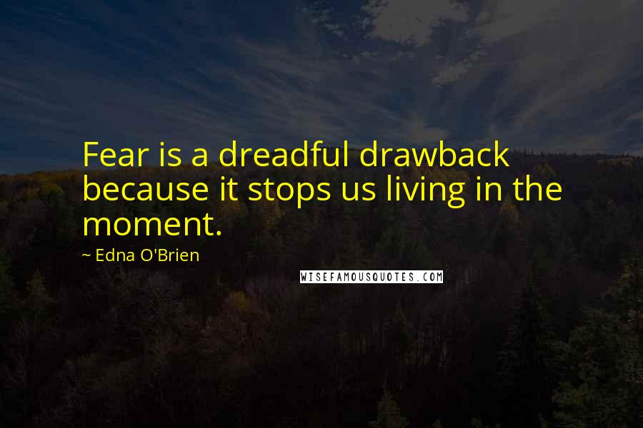 Edna O'Brien Quotes: Fear is a dreadful drawback because it stops us living in the moment.