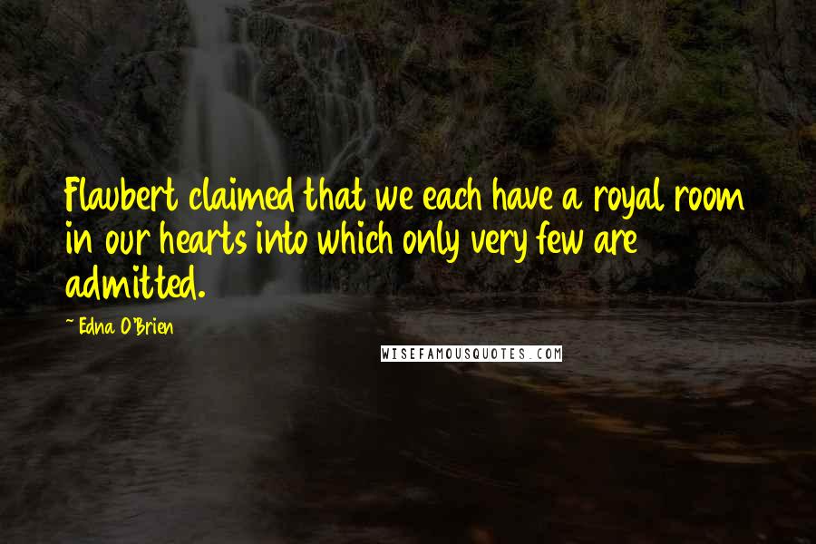 Edna O'Brien Quotes: Flaubert claimed that we each have a royal room in our hearts into which only very few are admitted.