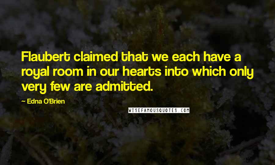 Edna O'Brien Quotes: Flaubert claimed that we each have a royal room in our hearts into which only very few are admitted.