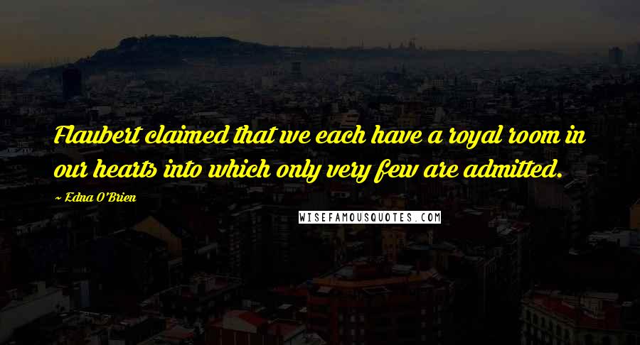 Edna O'Brien Quotes: Flaubert claimed that we each have a royal room in our hearts into which only very few are admitted.