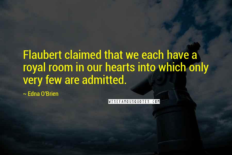 Edna O'Brien Quotes: Flaubert claimed that we each have a royal room in our hearts into which only very few are admitted.