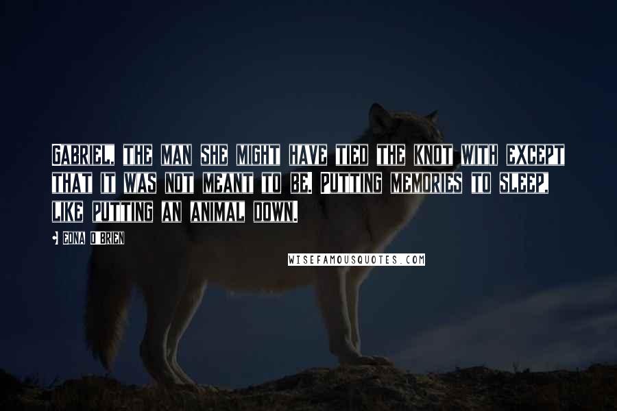 Edna O'Brien Quotes: Gabriel, the man she might have tied the knot with except that it was not meant to be. Putting memories to sleep, like putting an animal down.