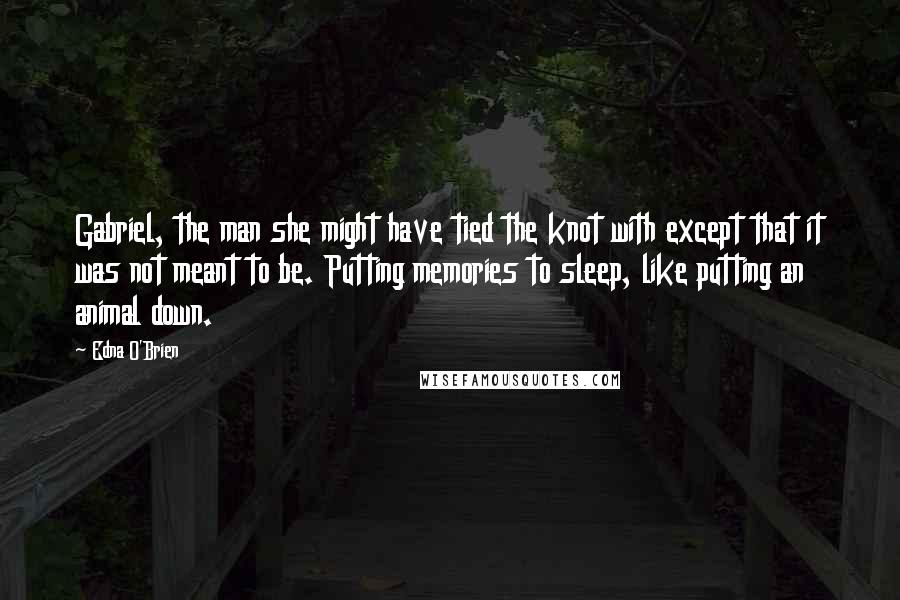 Edna O'Brien Quotes: Gabriel, the man she might have tied the knot with except that it was not meant to be. Putting memories to sleep, like putting an animal down.