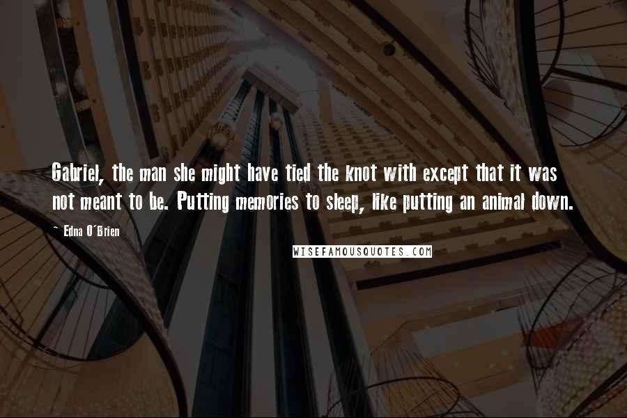 Edna O'Brien Quotes: Gabriel, the man she might have tied the knot with except that it was not meant to be. Putting memories to sleep, like putting an animal down.