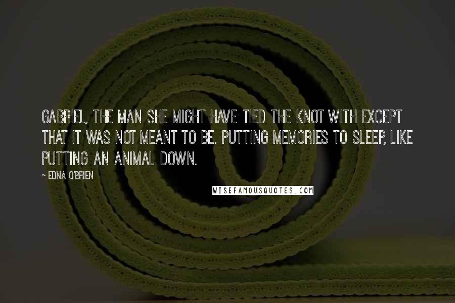 Edna O'Brien Quotes: Gabriel, the man she might have tied the knot with except that it was not meant to be. Putting memories to sleep, like putting an animal down.