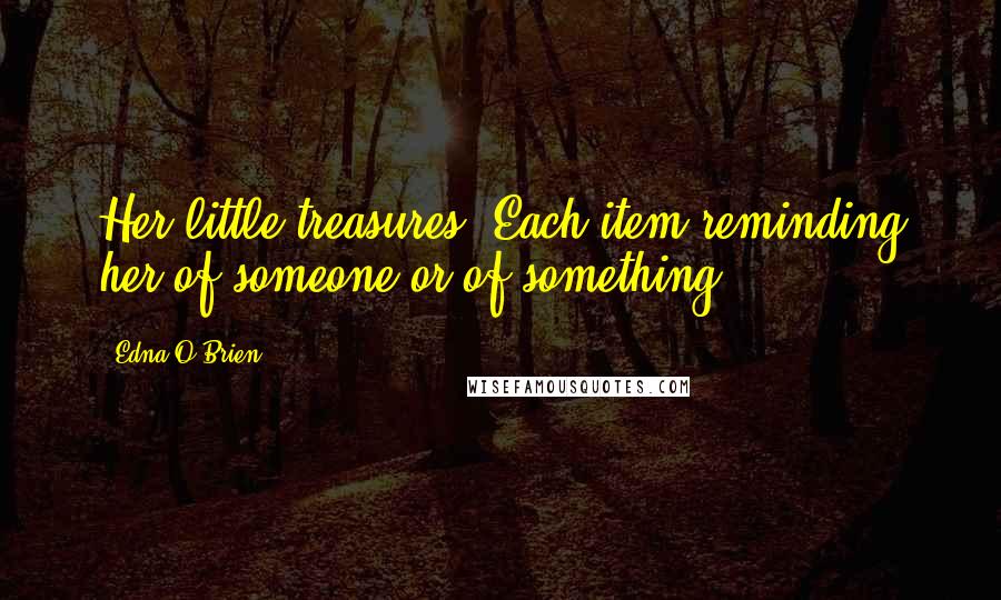 Edna O'Brien Quotes: Her little treasures. Each item reminding her of someone or of something.