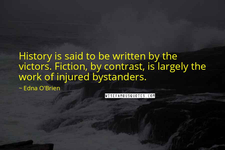 Edna O'Brien Quotes: History is said to be written by the victors. Fiction, by contrast, is largely the work of injured bystanders.