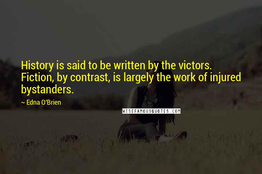 Edna O'Brien Quotes: History is said to be written by the victors. Fiction, by contrast, is largely the work of injured bystanders.