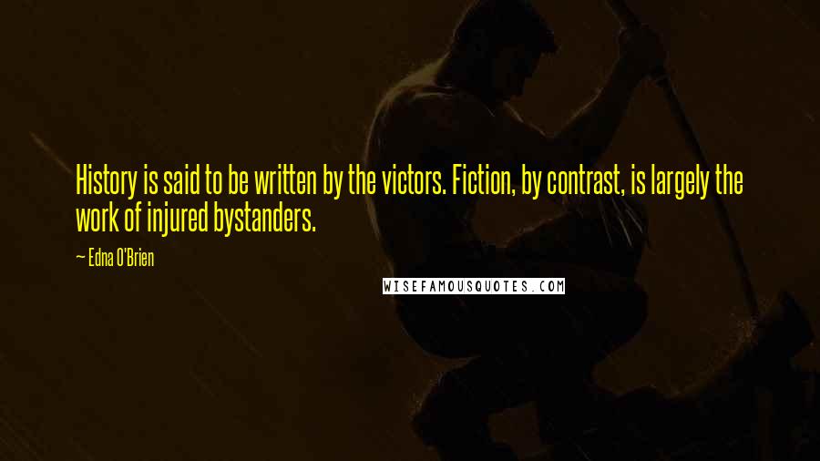 Edna O'Brien Quotes: History is said to be written by the victors. Fiction, by contrast, is largely the work of injured bystanders.