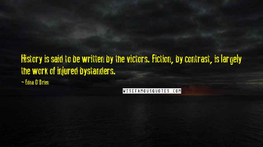 Edna O'Brien Quotes: History is said to be written by the victors. Fiction, by contrast, is largely the work of injured bystanders.