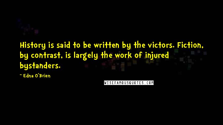 Edna O'Brien Quotes: History is said to be written by the victors. Fiction, by contrast, is largely the work of injured bystanders.