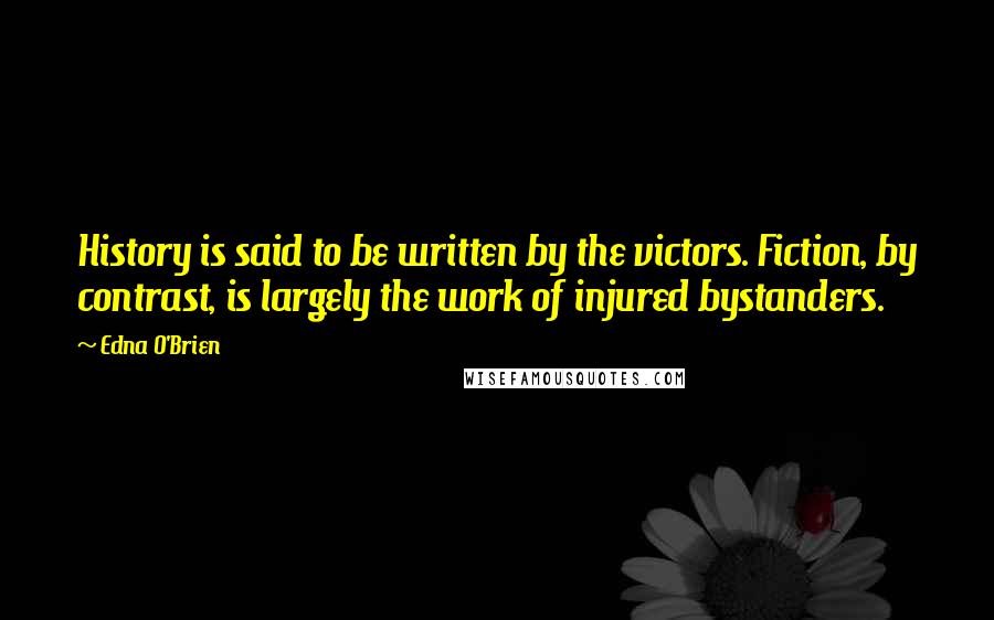 Edna O'Brien Quotes: History is said to be written by the victors. Fiction, by contrast, is largely the work of injured bystanders.