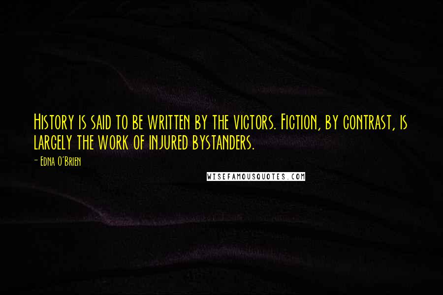 Edna O'Brien Quotes: History is said to be written by the victors. Fiction, by contrast, is largely the work of injured bystanders.