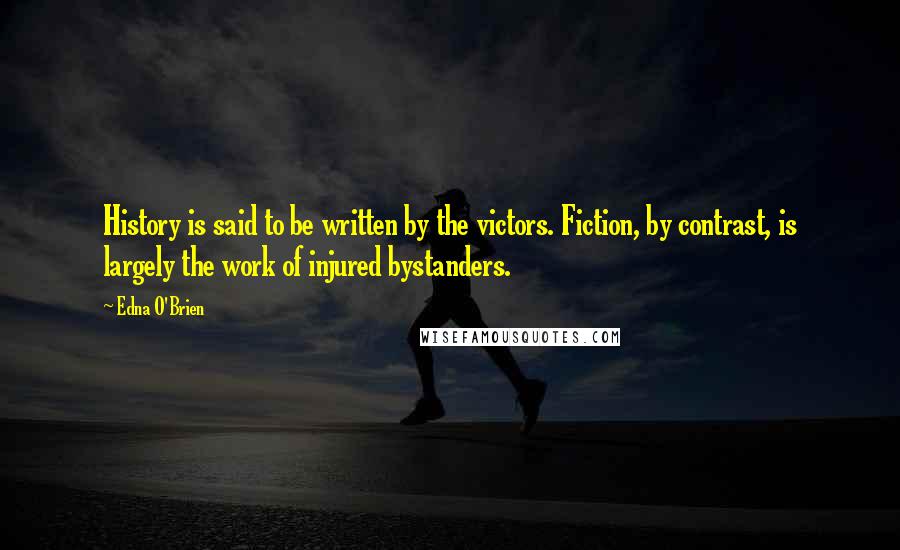 Edna O'Brien Quotes: History is said to be written by the victors. Fiction, by contrast, is largely the work of injured bystanders.