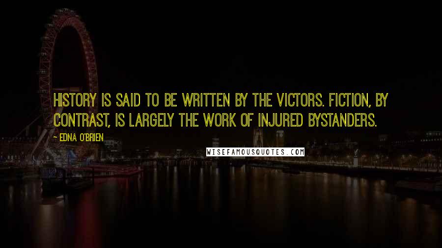 Edna O'Brien Quotes: History is said to be written by the victors. Fiction, by contrast, is largely the work of injured bystanders.