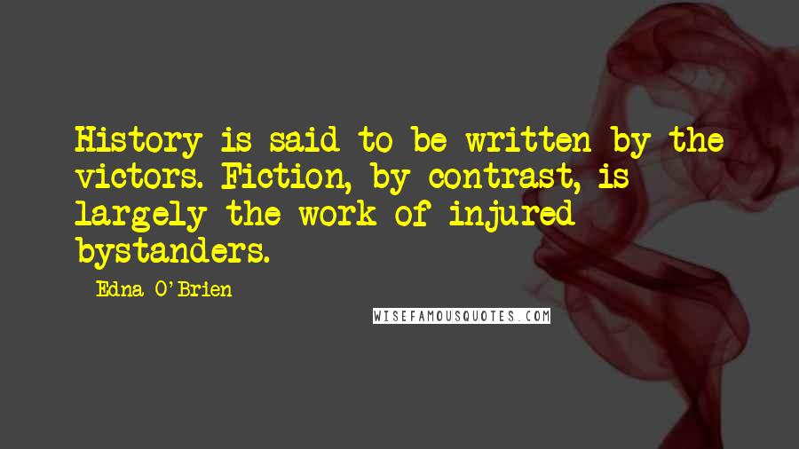 Edna O'Brien Quotes: History is said to be written by the victors. Fiction, by contrast, is largely the work of injured bystanders.