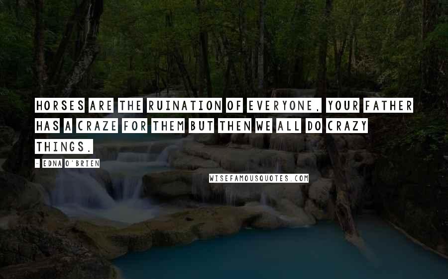 Edna O'Brien Quotes: Horses are the ruination of everyone, your father has a craze for them but then we all do crazy things.