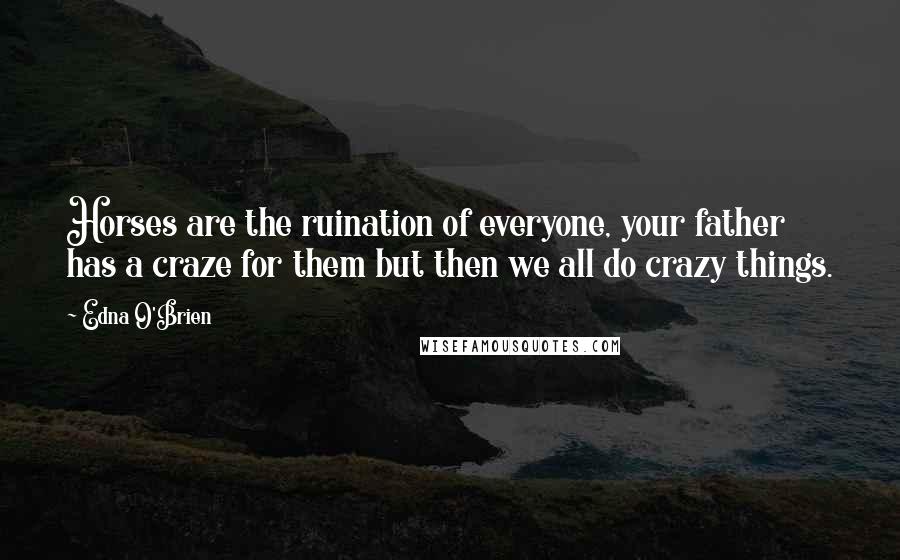 Edna O'Brien Quotes: Horses are the ruination of everyone, your father has a craze for them but then we all do crazy things.