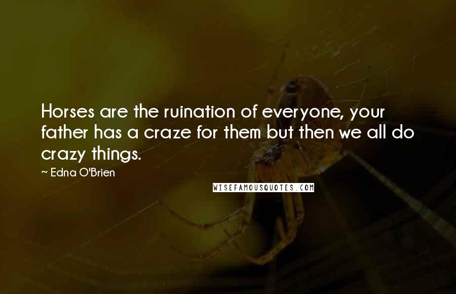 Edna O'Brien Quotes: Horses are the ruination of everyone, your father has a craze for them but then we all do crazy things.