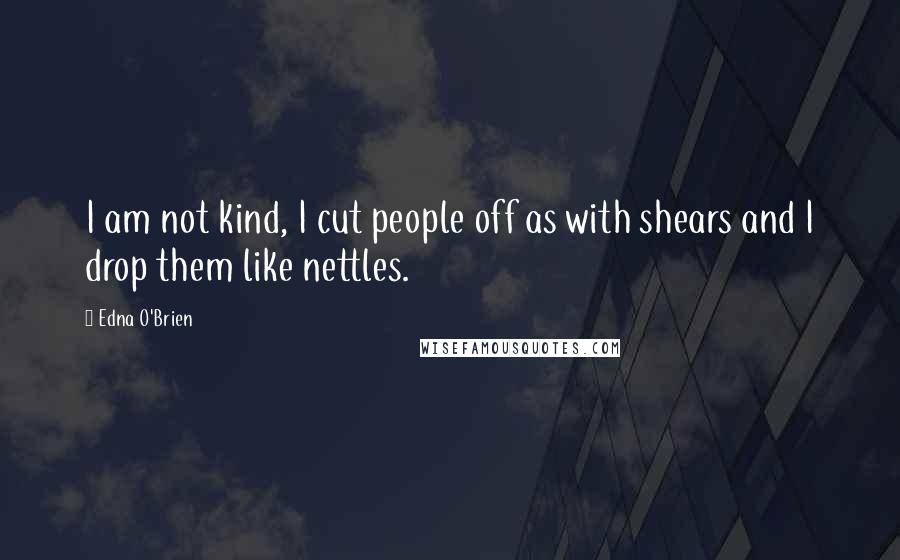 Edna O'Brien Quotes: I am not kind, I cut people off as with shears and I drop them like nettles.