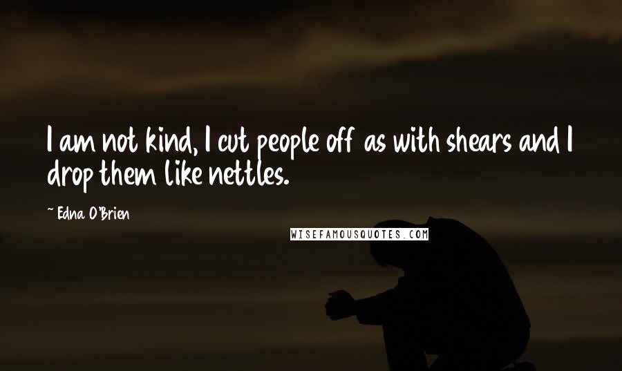 Edna O'Brien Quotes: I am not kind, I cut people off as with shears and I drop them like nettles.