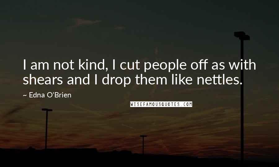 Edna O'Brien Quotes: I am not kind, I cut people off as with shears and I drop them like nettles.