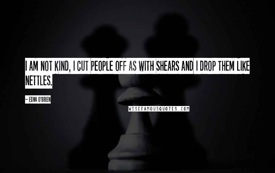 Edna O'Brien Quotes: I am not kind, I cut people off as with shears and I drop them like nettles.