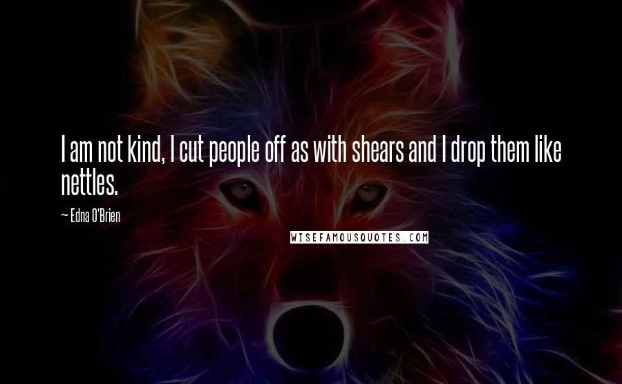 Edna O'Brien Quotes: I am not kind, I cut people off as with shears and I drop them like nettles.