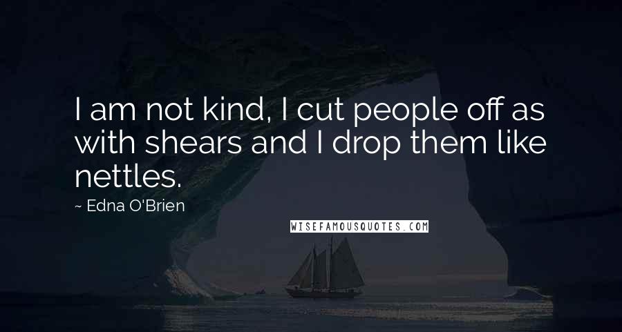 Edna O'Brien Quotes: I am not kind, I cut people off as with shears and I drop them like nettles.
