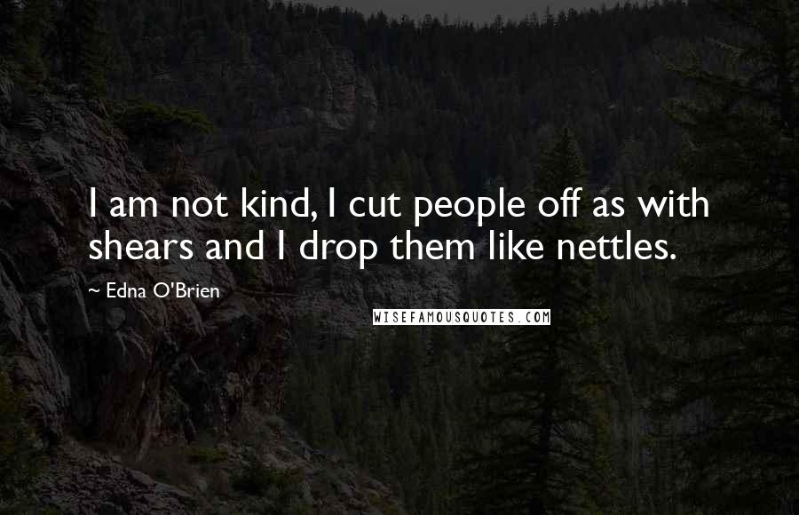 Edna O'Brien Quotes: I am not kind, I cut people off as with shears and I drop them like nettles.