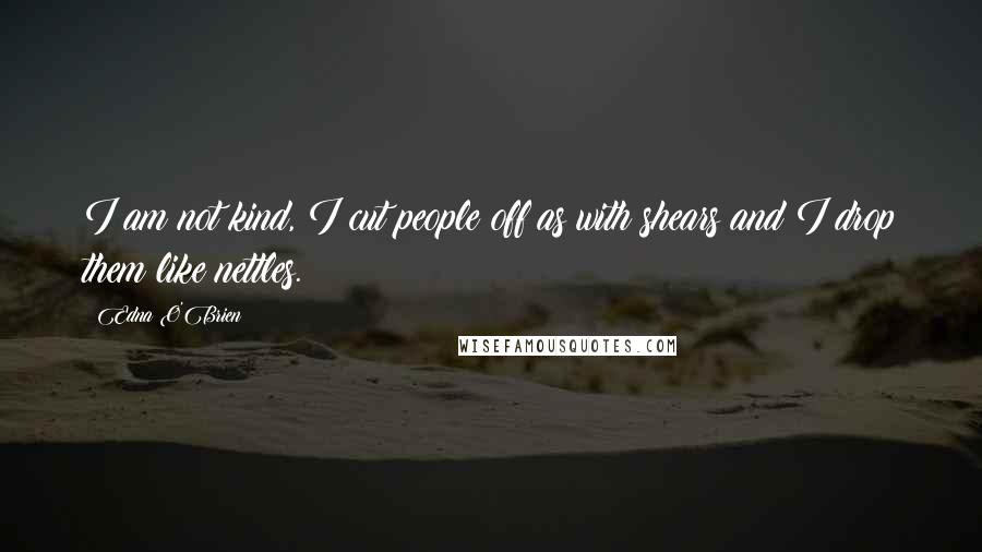 Edna O'Brien Quotes: I am not kind, I cut people off as with shears and I drop them like nettles.