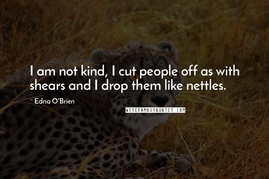 Edna O'Brien Quotes: I am not kind, I cut people off as with shears and I drop them like nettles.