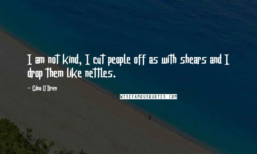 Edna O'Brien Quotes: I am not kind, I cut people off as with shears and I drop them like nettles.