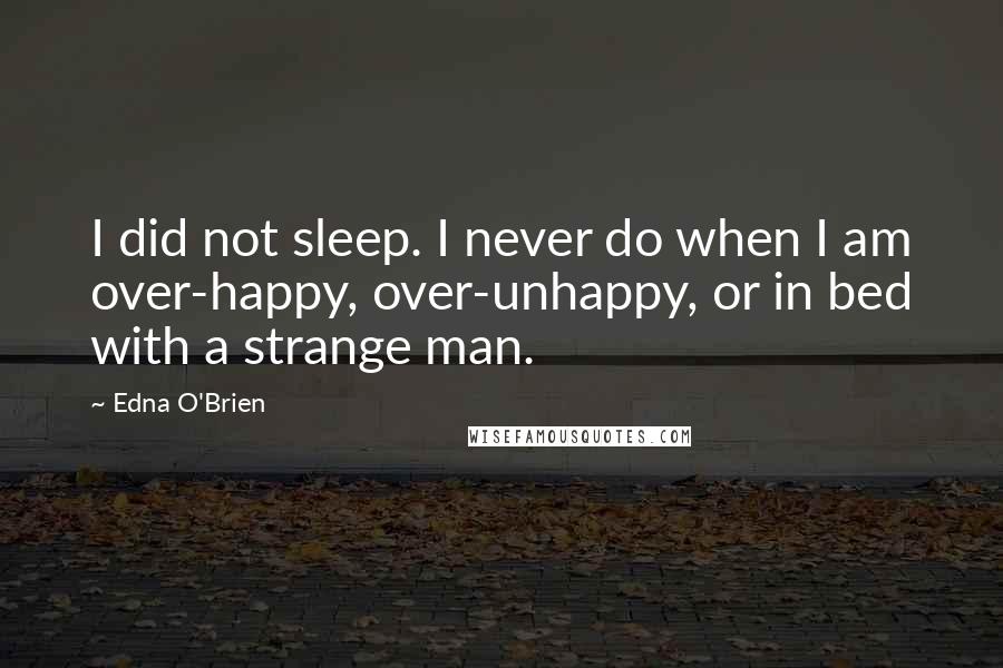 Edna O'Brien Quotes: I did not sleep. I never do when I am over-happy, over-unhappy, or in bed with a strange man.