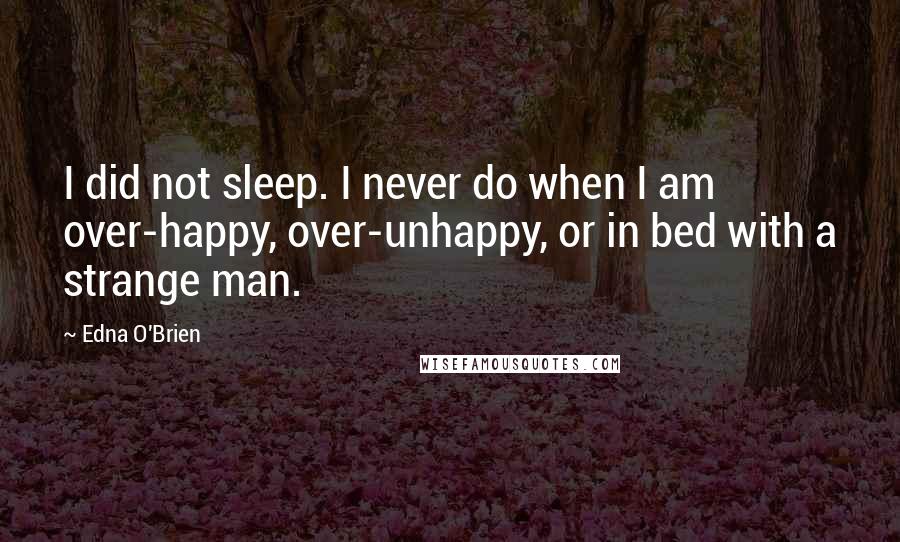 Edna O'Brien Quotes: I did not sleep. I never do when I am over-happy, over-unhappy, or in bed with a strange man.