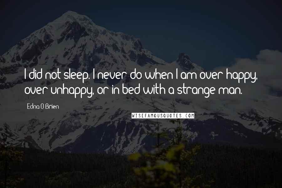 Edna O'Brien Quotes: I did not sleep. I never do when I am over-happy, over-unhappy, or in bed with a strange man.