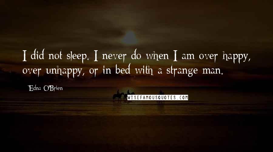 Edna O'Brien Quotes: I did not sleep. I never do when I am over-happy, over-unhappy, or in bed with a strange man.