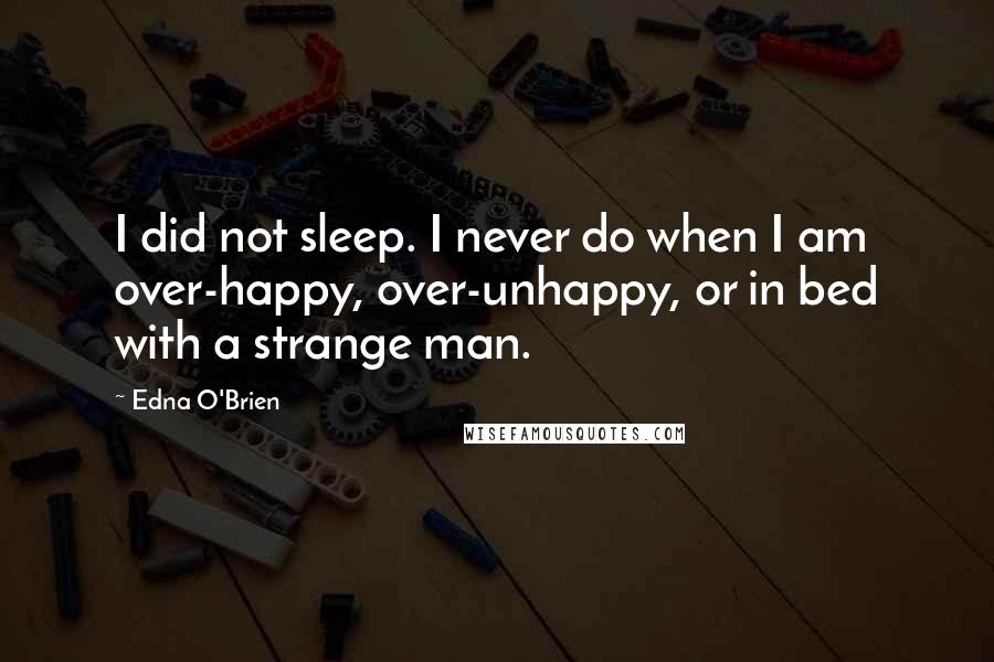 Edna O'Brien Quotes: I did not sleep. I never do when I am over-happy, over-unhappy, or in bed with a strange man.