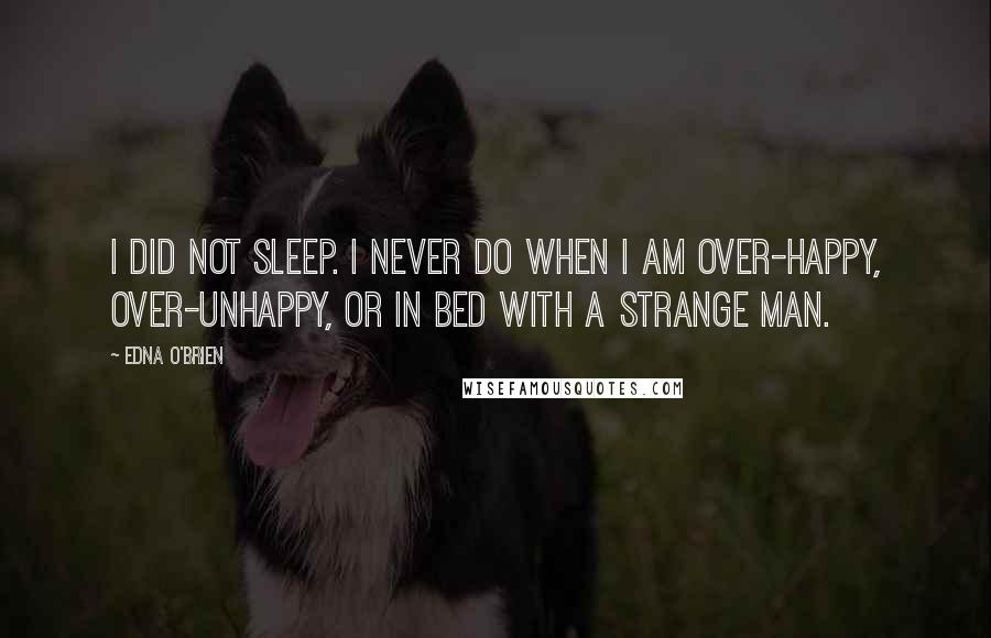 Edna O'Brien Quotes: I did not sleep. I never do when I am over-happy, over-unhappy, or in bed with a strange man.